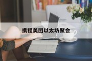 携程美团以太坊聚会(携程美团以太坊聚会是真的吗)