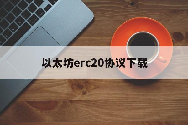 以太坊erc20协议下载的简单介绍 以太坊erc20协议下载的简单介绍